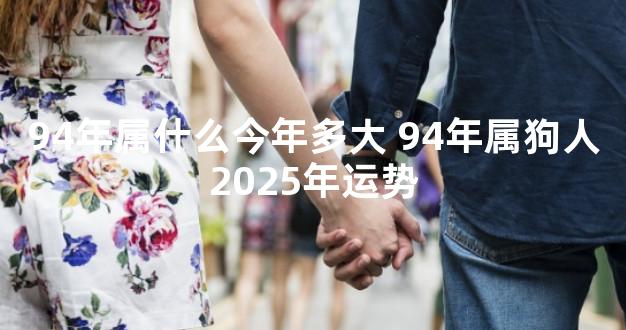 94年属什么今年多大 94年属狗人2025年运势